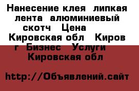 Нанесение клея, липкая лента, алюминиевый скотч › Цена ­ 50 - Кировская обл., Киров г. Бизнес » Услуги   . Кировская обл.